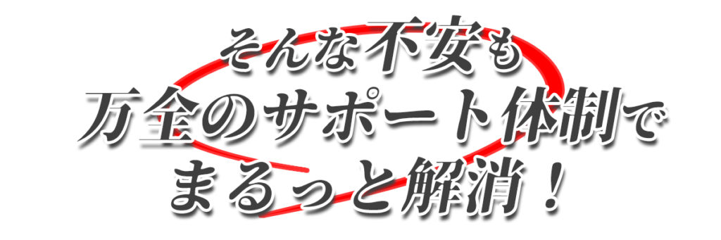 そんな不安も万全のサポート体制でまるっと解消